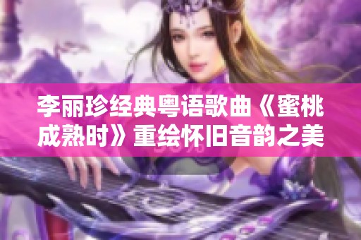 李丽珍经典粤语歌曲《蜜桃成熟时》重绘怀旧音韵之美