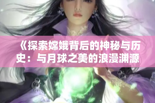 《探索嫦娥背后的神秘与历史：与月球之美的浪漫渊源》