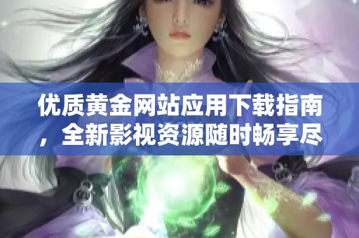 优质黄金网站应用下载指南，全新影视资源随时畅享尽在掌握