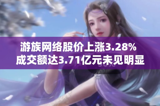 游族网络股价上涨3.28% 成交额达3.71亿元未见明显增减仓