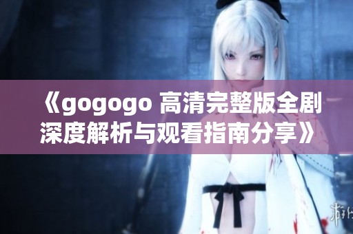 《gogogo 高清完整版全剧深度解析与观看指南分享》