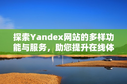 探索Yandex网站的多样功能与服务，助您提升在线体验与搜索效率