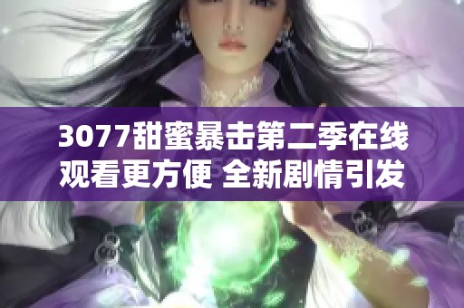 3077甜蜜暴击第二季在线观看更方便 全新剧情引发观众热议与期待