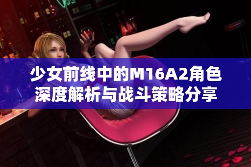 少女前线中的M16A2角色深度解析与战斗策略分享