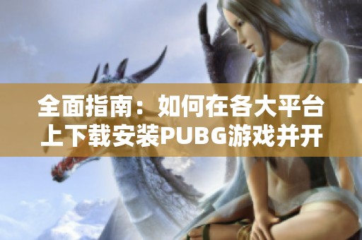 全面指南：如何在各大平台上下载安装PUBG游戏并开始畅玩