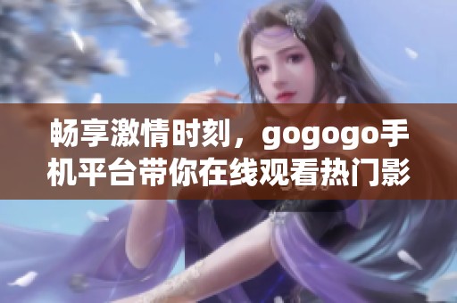 畅享激情时刻，gogogo手机平台带你在线观看热门影视作品