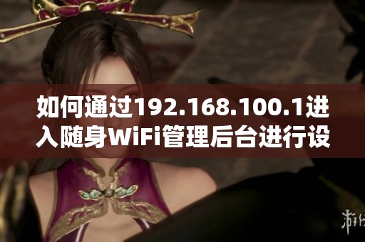 如何通过192.168.100.1进入随身WiFi管理后台进行设置和优化