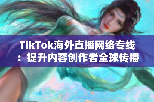 TikTok海外直播网络专线：提升内容创作者全球传播效率与用户体验