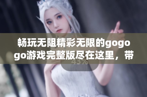 畅玩无阻精彩无限的gogogo游戏完整版尽在这里，带你体验极致乐趣