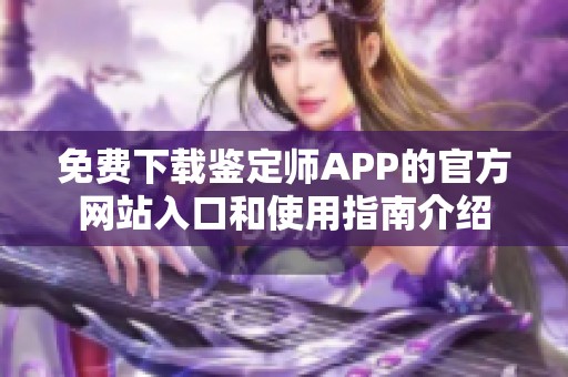 免费下载鉴定师APP的官方网站入口和使用指南介绍