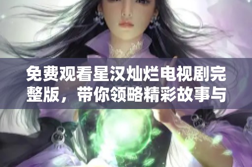 免费观看星汉灿烂电视剧完整版，带你领略精彩故事与璀璨星空