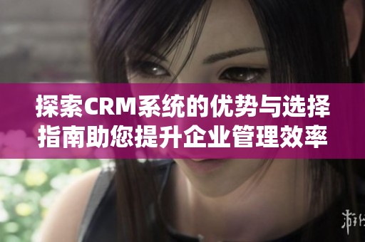 探索CRM系统的优势与选择指南助您提升企业管理效率