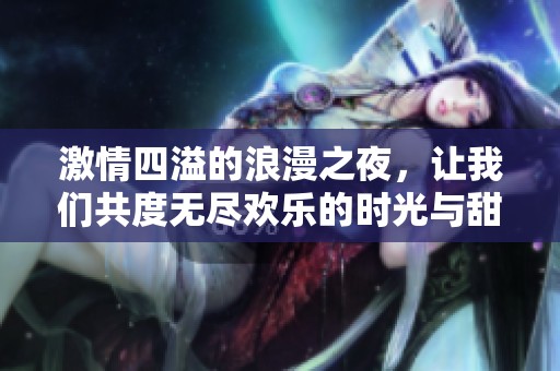 激情四溢的浪漫之夜，让我们共度无尽欢乐的时光与甜蜜愉悦