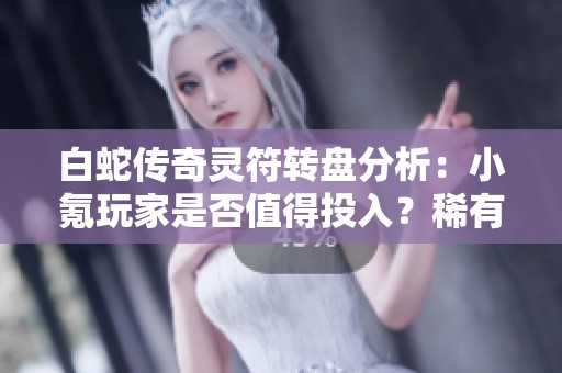 白蛇传奇灵符转盘分析：小氪玩家是否值得投入？稀有道具获取攻略揭秘