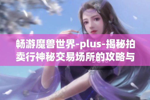 畅游魔兽世界-plus-揭秘拍卖行神秘交易场所的攻略与心得