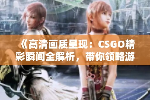 《高清画质呈现：CSGO精彩瞬间全解析，带你领略游戏魅力》