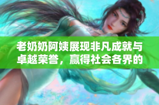 老奶奶阿姨展现非凡成就与卓越荣誉，赢得社会各界的高度赞誉与敬佩