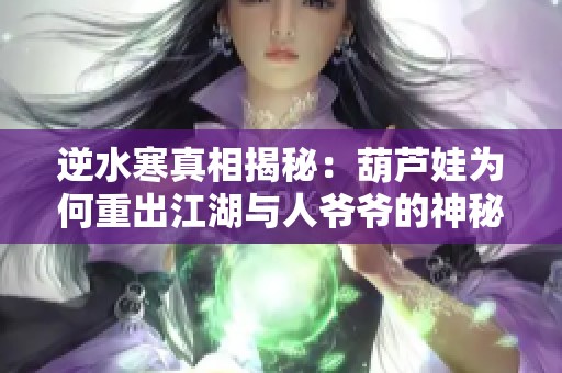 逆水寒真相揭秘：葫芦娃为何重出江湖与人爷爷的神秘关系