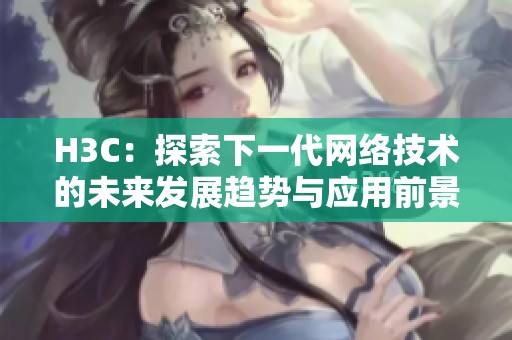 H3C：探索下一代网络技术的未来发展趋势与应用前景