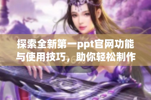 探索全新第一ppt官网功能与使用技巧，助你轻松制作精美演示文稿