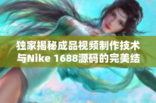 独家揭秘成品视频制作技术与Nike 1688源码的完美结合方法