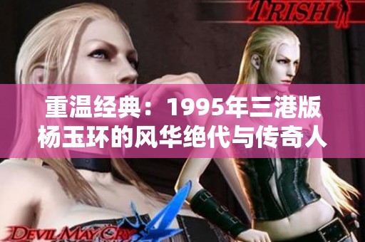 重温经典：1995年三港版杨玉环的风华绝代与传奇人生