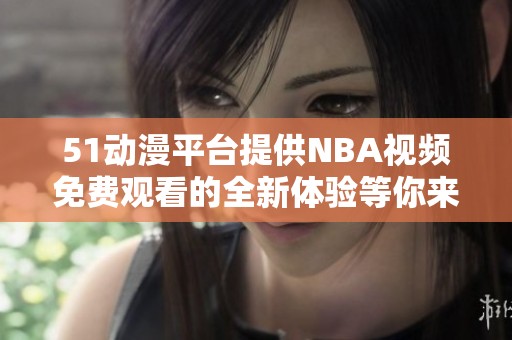 51动漫平台提供NBA视频免费观看的全新体验等你来享受