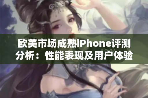 欧美市场成熟iPhone评测分析：性能表现及用户体验的全面审视