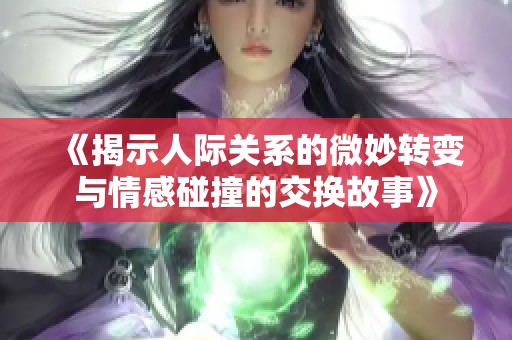 《揭示人际关系的微妙转变与情感碰撞的交换故事》