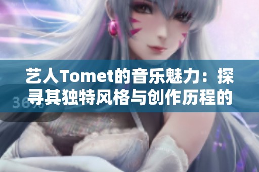 艺人Tomet的音乐魅力：探寻其独特风格与创作历程的深度剖析