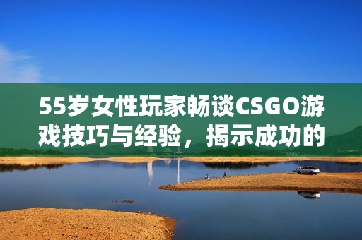 55岁女性玩家畅谈CSGO游戏技巧与经验，揭示成功的秘密分享