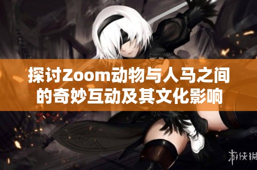 探讨Zoom动物与人马之间的奇妙互动及其文化影响