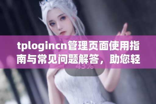 tplogincn管理页面使用指南与常见问题解答，助您轻松掌握操作技巧