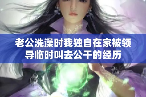 老公洗澡时我独自在家被领导临时叫去公干的经历