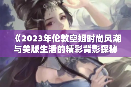 《2023年伦敦空姐时尚风潮与美版生活的精彩背影探秘》