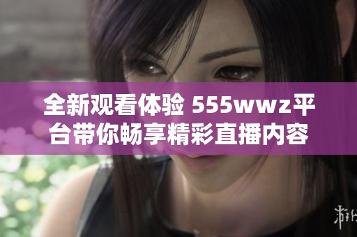 全新观看体验 555wwz平台带你畅享精彩直播内容