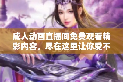 成人动画直播间免费观看精彩内容，尽在这里让你爱不释手！