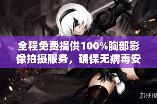 全程免费提供100%胸部影像拍摄服务，确保无病毒安全保障