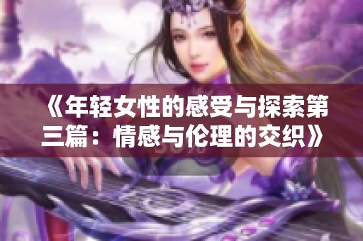 《年轻女性的感受与探索第三篇：情感与伦理的交织》