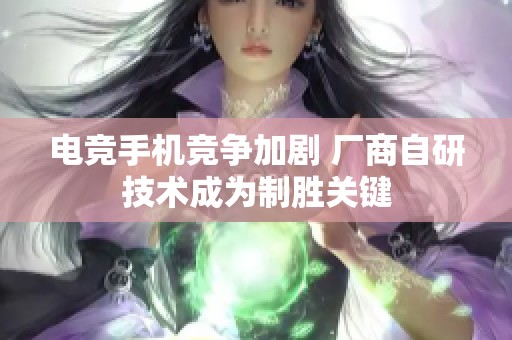 电竞手机竞争加剧 厂商自研技术成为制胜关键