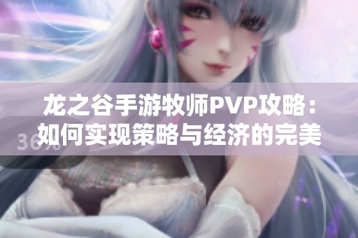 龙之谷手游牧师PVP攻略：如何实现策略与经济的完美平衡