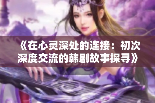 《在心灵深处的连接：初次深度交流的韩剧故事探寻》