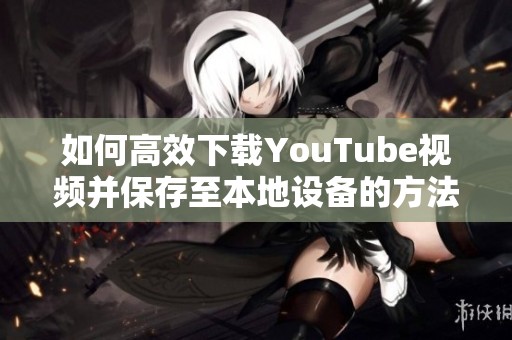 如何高效下载YouTube视频并保存至本地设备的方法分享