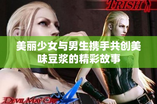 美丽少女与男生携手共创美味豆浆的精彩故事