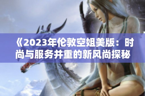 《2023年伦敦空姐美版：时尚与服务并重的新风尚探秘》