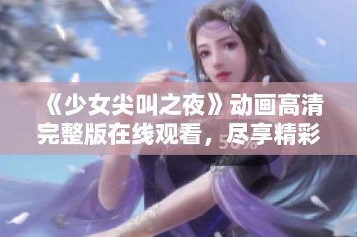 《少女尖叫之夜》动画高清完整版在线观看，尽享精彩剧情与刺激体验