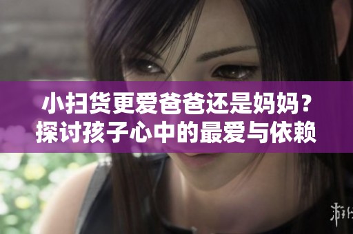 小扫货更爱爸爸还是妈妈？探讨孩子心中的最爱与依赖