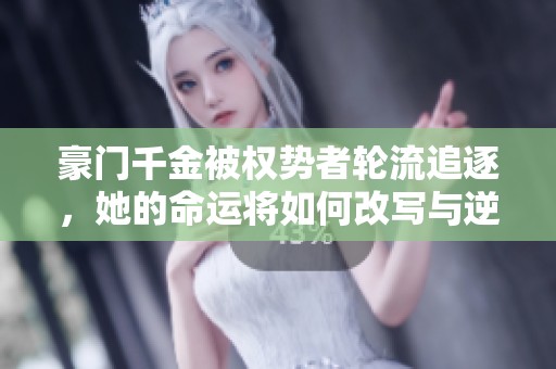 豪门千金被权势者轮流追逐，她的命运将如何改写与逆转