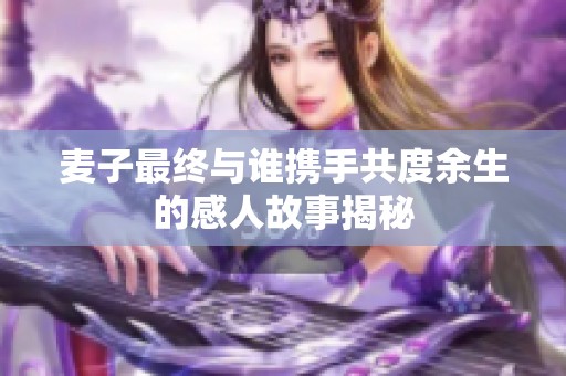 麦子最终与谁携手共度余生的感人故事揭秘