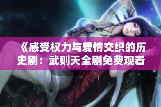 《感受权力与爱情交织的历史剧：武则天全剧免费观看》